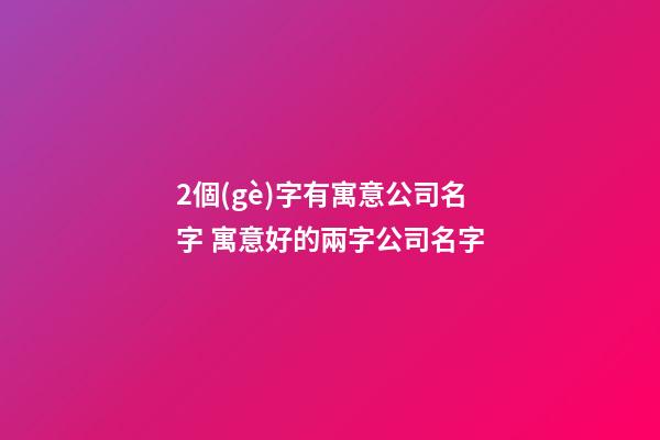 2個(gè)字有寓意公司名字 寓意好的兩字公司名字-第1張-公司起名-玄機(jī)派